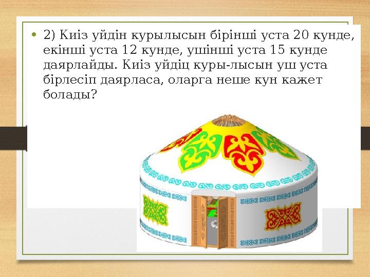 •2) Киіз уйдін курылысын бірінші уста 20 кунде, екінші уста 12 кунде, ушінші уста 15 кунде даярлайды. Киіз уйдіц куры-лысын уш