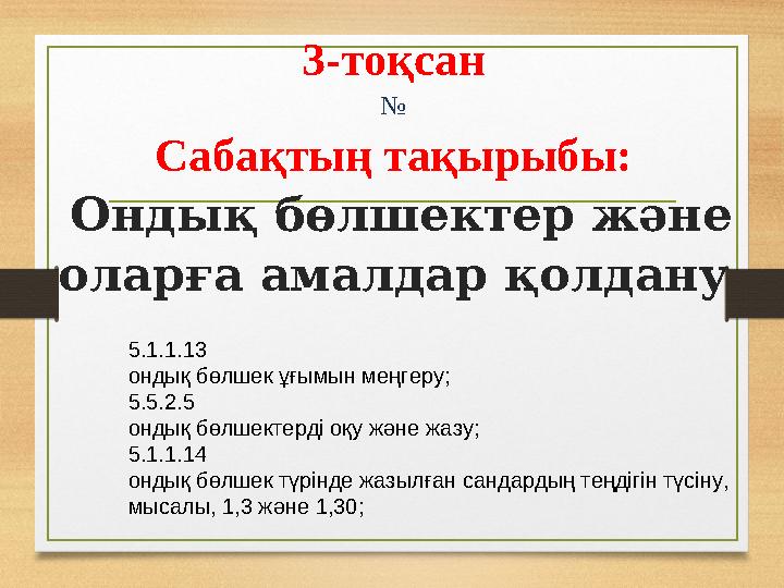 3-тоқсан № Сабақтың тақырыбы: Ондық бөлшектер және оларға амалдар қолдану 5.1.1.13 ондық бөлшек ұғымын меңгеру; 5.5.2.5 ондық