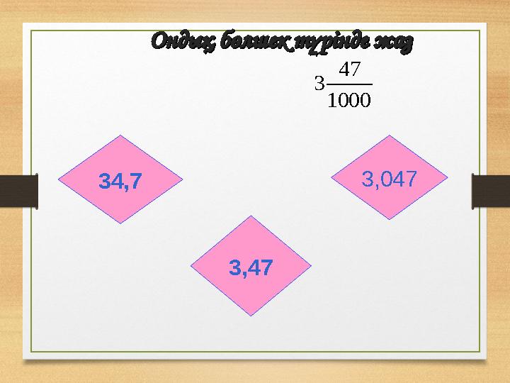 Ондық бөлшек түрінде жазОндық бөлшек түрінде жаз 34,7 3,047 3,47 1000 47 3