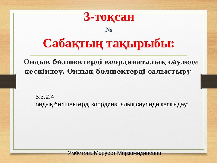 3-тоқсан № Сабақтың тақырыбы: Ондық бөлшектерді координаталық сәуледе кескіндеу. Ондық бөлшектерді салыстыру 5.5.2.4 ондық бө
