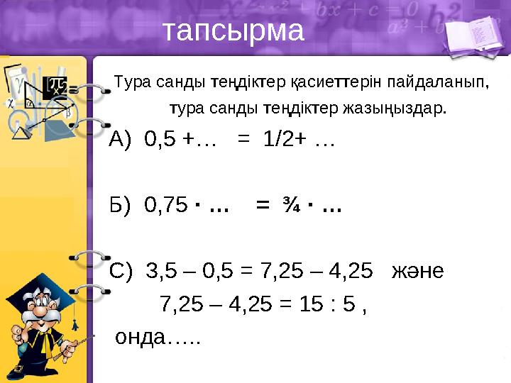 тапсырма Тура санды теңдіктер қасиеттерін пайдаланып, тура санды теңдіктер жазыңыздар. А) 0,5 +… = 1/2+ … Б) 0,75 · …
