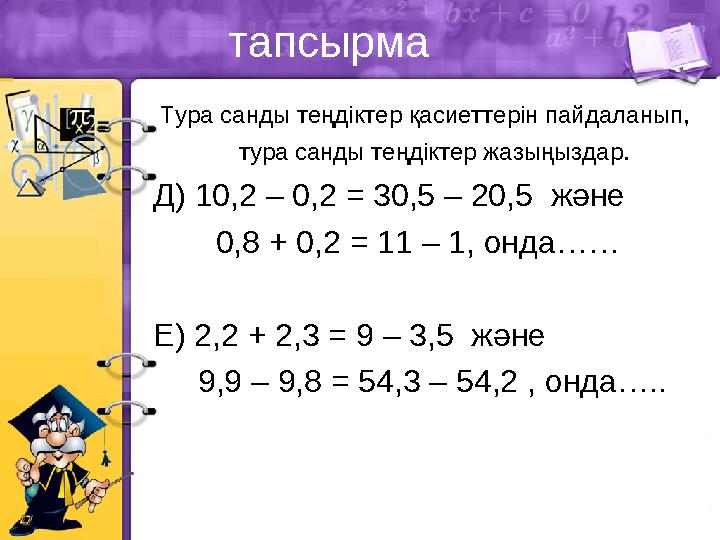 тапсырма Тура санды теңдіктер қасиеттерін пайдаланып, тура санды теңдіктер жазыңыздар. Д) 10,2 – 0,2 = 30,5 – 20,5 және