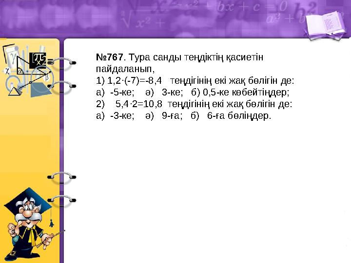 №767. Тура санды теңдіктің қасиетін пайдаланып, 1) 1,2·(-7)=-8,4 теңдігінің екі жақ бөлігін де: а) -5-ке; ә) 3-ке; б