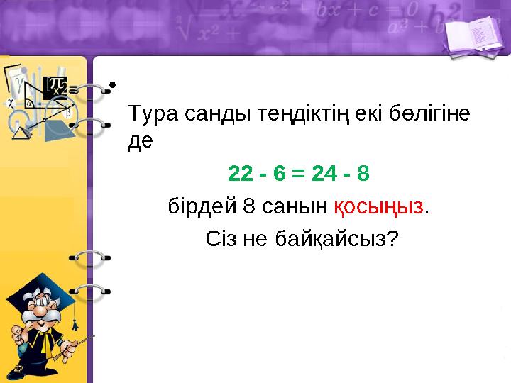 • Тура санды теңдіктің екі бөлігіне де 22 - 6 = 24 - 8 бірдей 8 санын қосыңыз. Сіз не байқайсыз?
