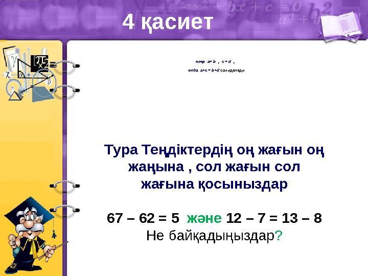 4 қасиет егер a= b , с = d , онда a+c = b+d орныдалады Тура Теңдіктердің оң жағын оң жаңына , сол жағын сол жағына қосыны