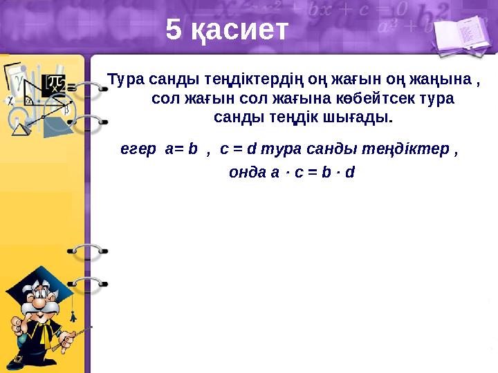 5 қасиет Тура санды теңдіктердің оң жағын оң жаңына , сол жағын сол жағына көбейтсек тура санды теңдік шығады. егер a= b , с