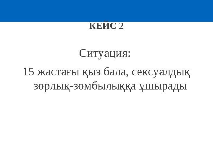 КЕЙС 2 Ситуация: 15 жастағы қыз бала, сексуалдық зорлық-зомбылыққа ұшырады