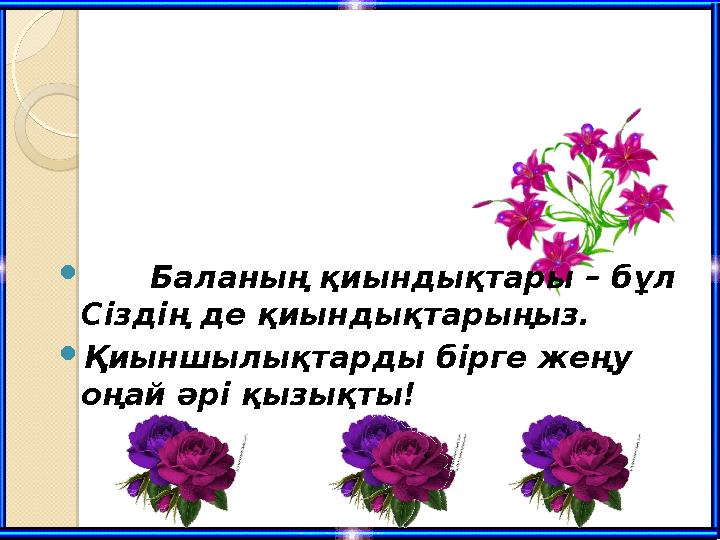  Баланың қиындықтары – бұл Сіздің де қиындықтарыңыз. Қиыншылықтарды бірге жеңу оңай әрі қызықты! Баланың қиындықтары – бұл Сіздің де қиындықтарыңыз. Қиыншылықтарды бірге жеңу оңай әрі қызықты!