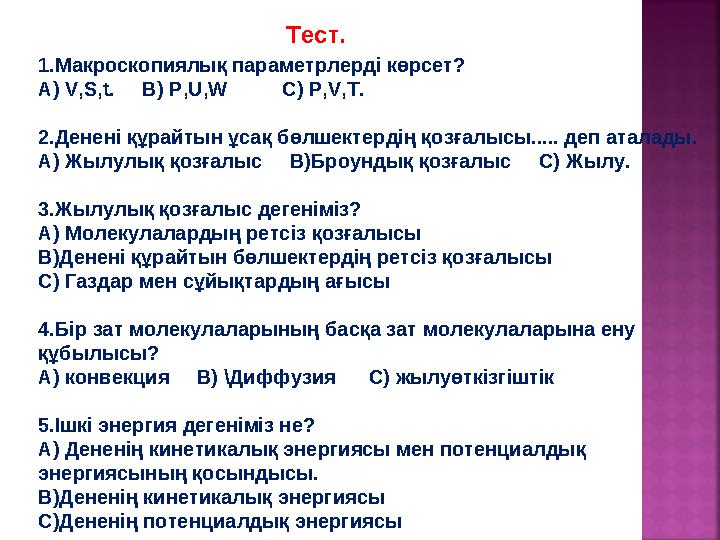 Тест. 1.Макроскопиялық параметрлерді көрсет? А) V,S,t. B) P,U,W C) P,V,T. 2.Денені құрайтын ұсақ бөлшектердің қозға
