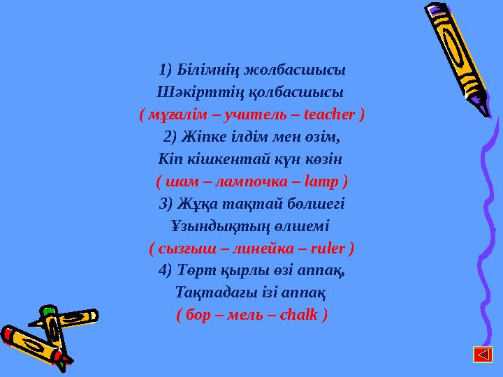 1) Білімнің жолбасшысы Шәкірттің қолбасшысы ( мұғалім – учитель – teacher ) 2) Жіпке ілдім мен өзім, Кіп кішкентай күн көзін (