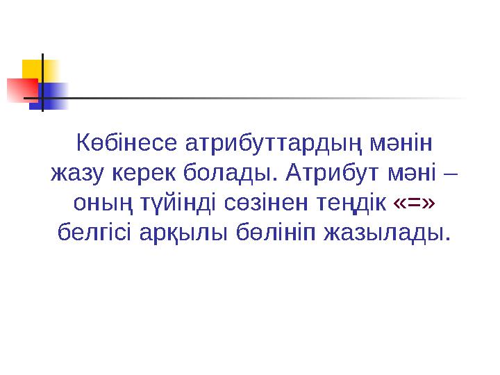 Көбінесе атрибуттардың мәнін жазу керек болады. Атрибут мәні – оның түйінді сөзінен теңдік «=» белгісі арқылы бөлініп жазылад