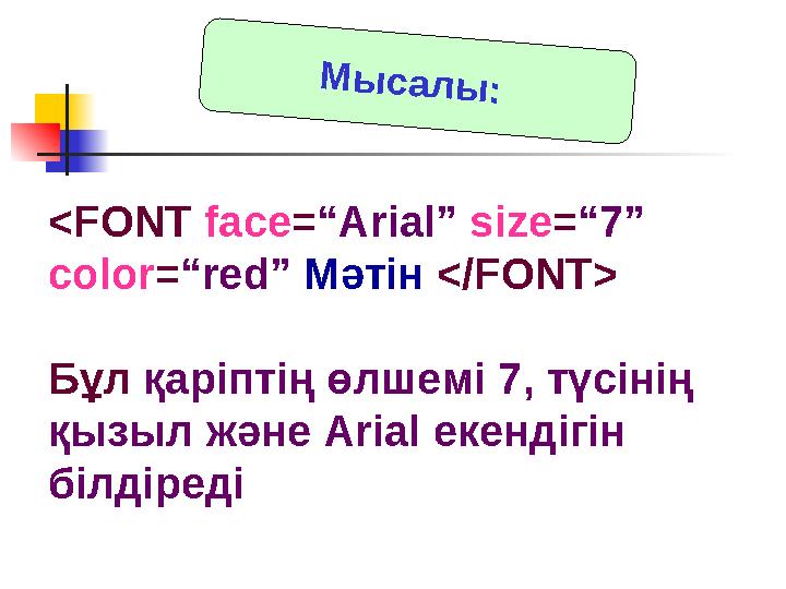 Мысалы: <FONT face=“Arial” size=“7” color=“red” Мәтін </FONT> Бұл қаріптің өлшемі 7, түсінің қызыл және Arial екендігін біл