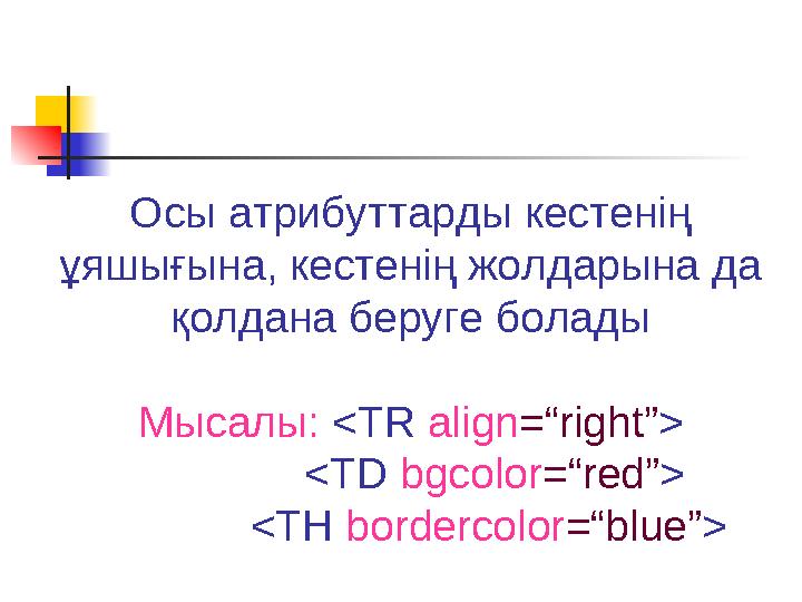Осы атрибуттарды кестенің ұяшығына, кестенің жолдарына да қолдана беруге болады Мысалы: <TR align=“right”> <TD b
