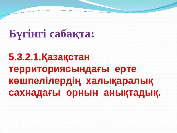 Бүгінгі сабақта: 5.3.2.1.Қазақстан территориясындағы ерте көшпелілердің халықаралық сахнадағы орнын анықтадық.