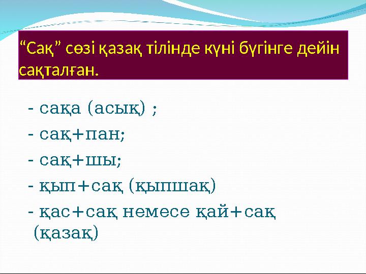 “Сақ” сөзі қазақ тілінде күні бүгінге дейін сақталған. - сақа (асық) ; - сақ+пан; - сақ+шы; - қып+сақ (қыпшақ) - қас+сақ