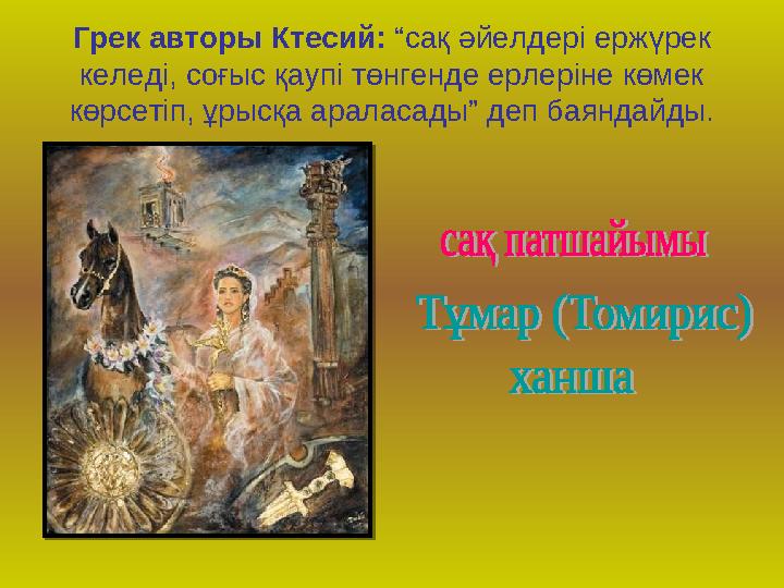 Грек авторы Ктесий: “сақ әйелдері ержүрек келеді, соғыс қаупі төнгенде ерлеріне көмек көрсетіп, ұрысқа араласады” деп баяндайд