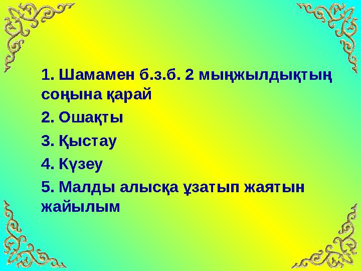 1. Шамамен б.з.б. 2 мыңжылдықтың соңына қарай 2. Ошақты 3. Қыстау 4. Күзеу 5. Малды алысқа ұзатып жаятын жайы