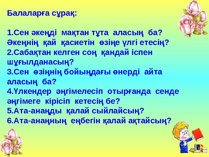 Балаларға сұрақ: 1.Сен әкеңді мақтан тұта аласың ба? Әкеңнің қай қасиетін өзіңе үлгі етесің? 2.Сабақтан келген соң қанда