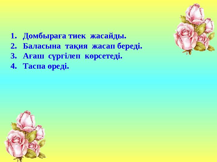 1.Домбыраға тиек жасайды. 2.Баласына тақия жасап береді. 3.Ағаш сүргілеп көрсетеді. 4.Таспа өреді.
