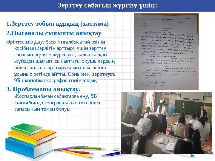 Зерттеу сабағын жүргізу үшін: 1.Зерттеу тобын құрдық (хаттама) 2.Нысаналы сыныпты анықтау Әріптесіміз Даулбаев Унгалбек ағай өзі