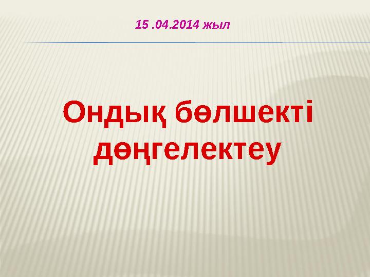 15 .04.2014 жыл Ондық бөлшекті дөңгелектеу 15 .04.2014 жыл Ондық бөлшекті дөңгелектеу
