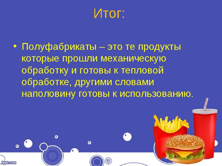 Итог: •Полуфабрикаты – это те продукты которые прошли механическую обработку и готовы к тепловой обработке, другими словами