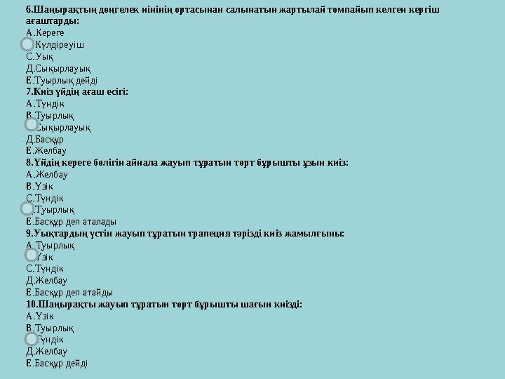 6.Шаңырақтың дөңгелек иінінің ортасынан салынатын жартылай томпайып келген кергіш ағаштарды: А.Кереге В.Күлдіреуіш С.Уық Д.Сықы
