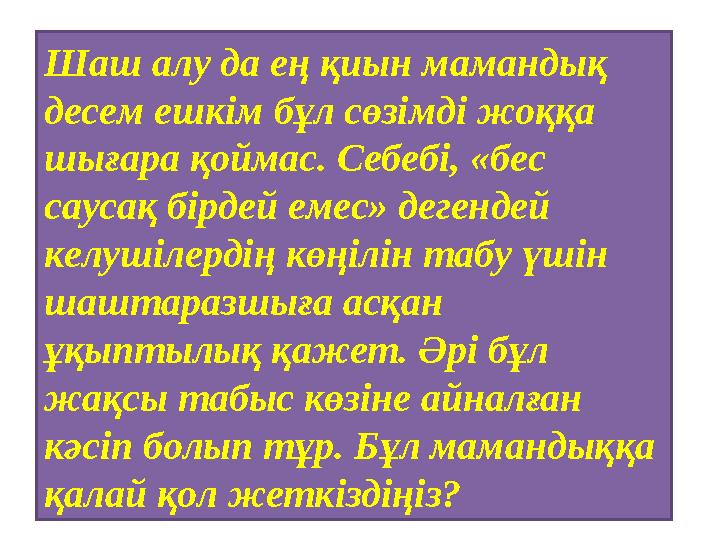 Шаш алу да ең қиын мамандық десем ешкім бұл сөзімді жоққа шығара қоймас. Себебі, «бес саусақ бірдей емес» дегендей келушілер Шаш алу да ең қиын мамандық десем ешкім бұл сөзімді жоққа шығара қоймас. Себебі, «бес саусақ бірдей емес» дегендей келушілер