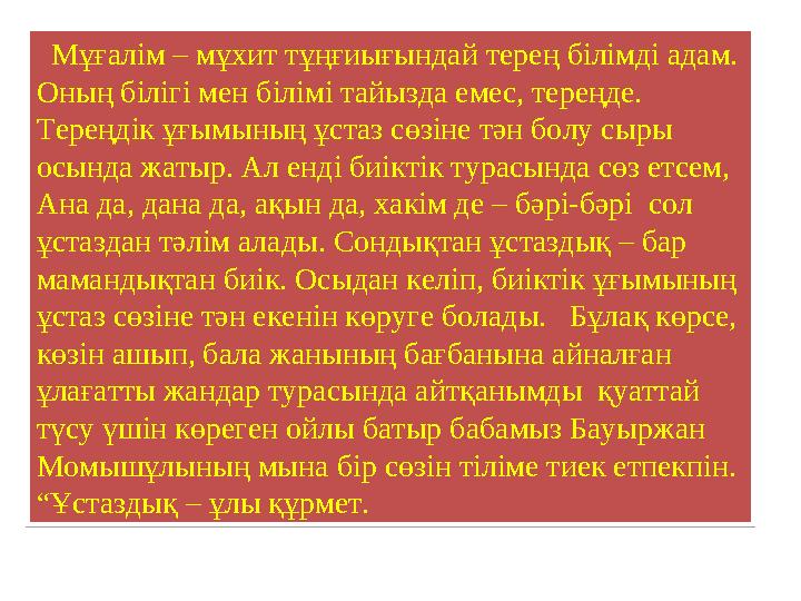 Мұғалім – мұхит тұңғиығындай терең білімді адам. Оның білігі мен білімі тайызда емес, тереңде. Тереңдік ұғымының ұстаз сөзіне Мұғалім – мұхит тұңғиығындай терең білімді адам. Оның білігі мен білімі тайызда емес, тереңде. Тереңдік ұғымының ұстаз сөзіне