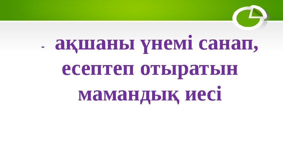 - ақшаны үнемі санап, есептеп отыратын мамандық иесі