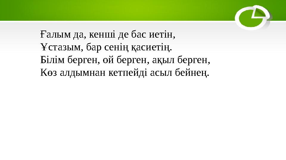 Ғалым да, кенші де бас иетін, Ұстазым, бар сенің қасиетің. Білім берген, ой берген, ақыл берген, Көз алдымнан кетпейді асыл бейн