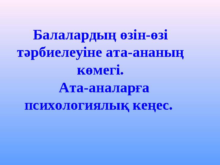 Балалардың өзін-өзі тәрбиелеуіне ата-ананың көмегі. Ата-аналарға психологиялық кеңес.