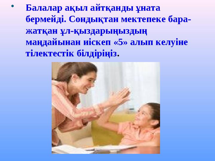 Балалар ақыл айтқанды ұната бермейді. Сондықтан мектепеке бара- жатқан ұл-қыздарыңыздың маңдайынан иіскеп «5» алып келуіне т