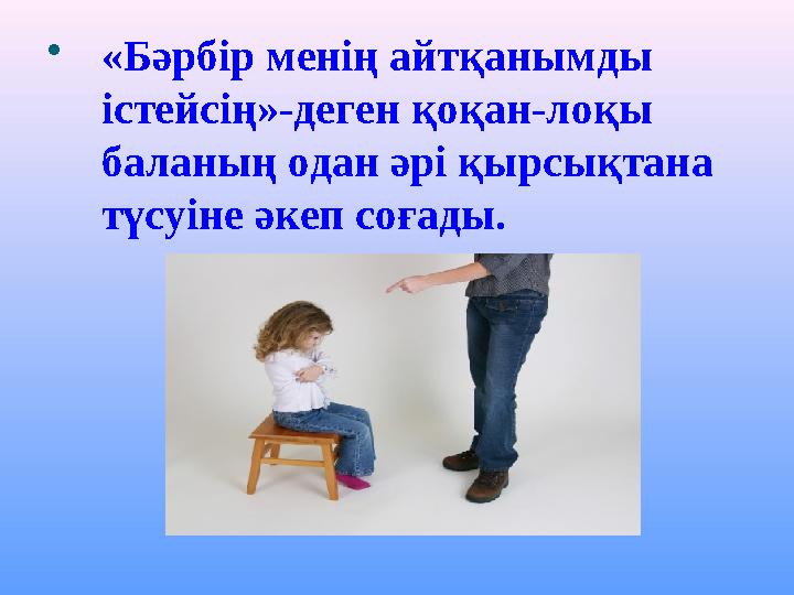 «Бәрбір менің айтқанымды істейсің»-деген қоқан-лоқы баланың одан әрі қырсықтана түсуіне әкеп соғады.