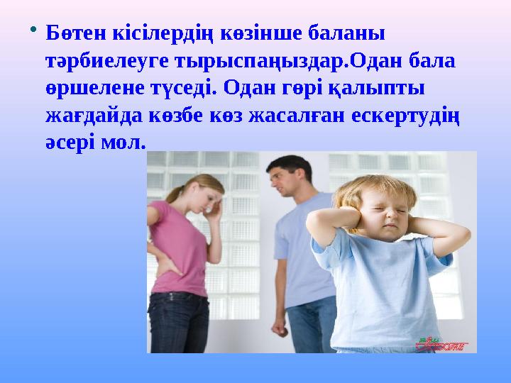 Бөтен кісілердің көзінше баланы тәрбиелеуге тырыспаңыздар.Одан бала өршелене түседі. Одан гөрі қалыпты жағдайда көзбе көз жа