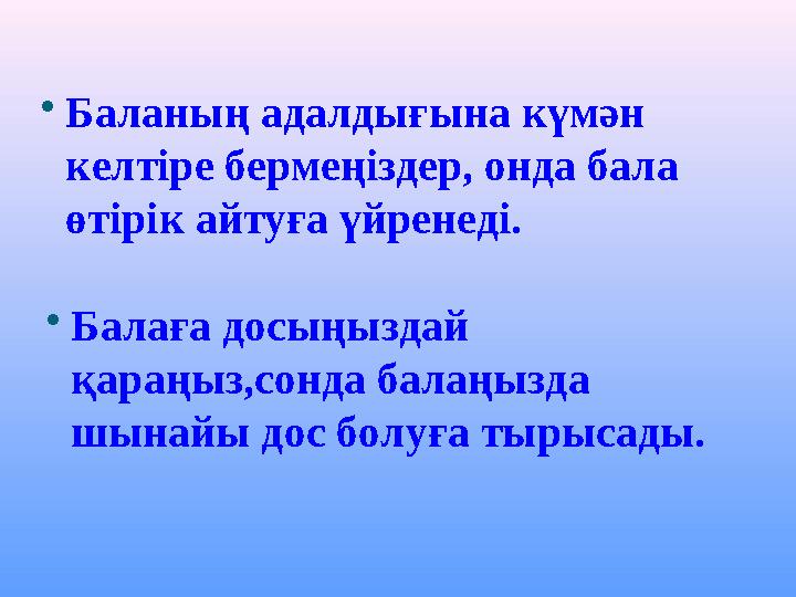 Баланың адалдығына күмән келтіре бермеңіздер, онда бала өтірік айтуға үйренеді. Балаға досыңыздай қараңыз,сонда балаңызда