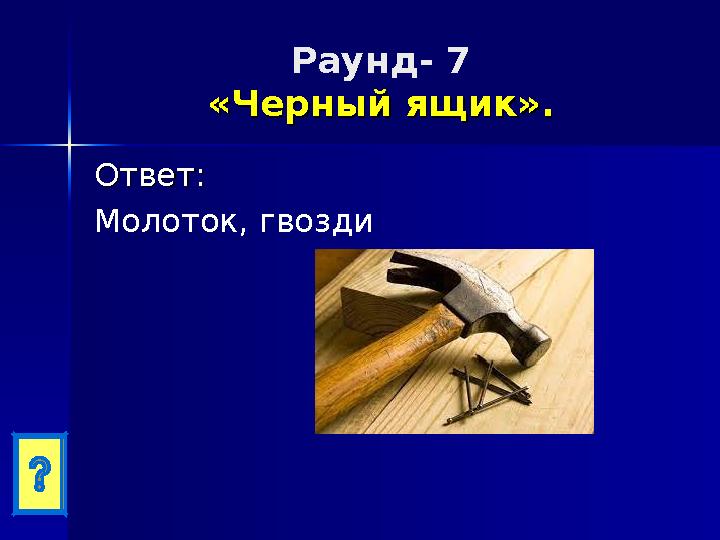 Раунд- 7 «Черный ящик».«Черный ящик». Ответ:Ответ: Молоток, гвозди