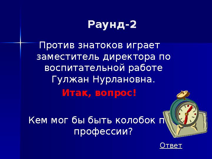 Раунд-2 Против знатоков играет заместитель директора по воспитательной работе Гулжан Нурлановна. Итак, вопрос! Кем мог бы быт