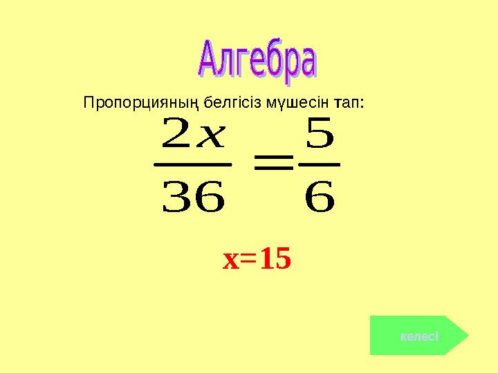 x=15 келесі 6 5 36 2  х Пропорцияның белгісіз мүшесін тап: