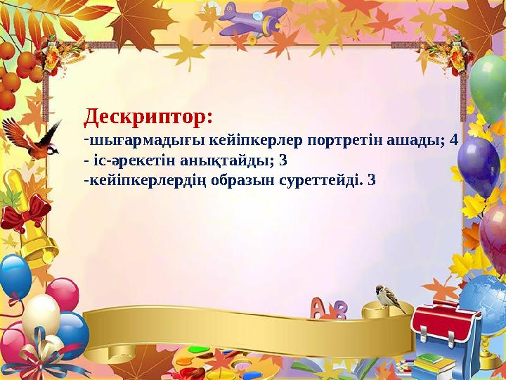 Дескриптор: -шығармадығы кейіпкерлер портретін ашады; 4 - іс-әрекетін анықтайды; 3 -кейіпкерлердің образын суреттейді. 3 Дескриптор: -шығармадығы кейіпкерлер портретін ашады; 4 - іс-әрекетін анықтайды; 3 -кейіпкерлердің образын суреттейді. 3