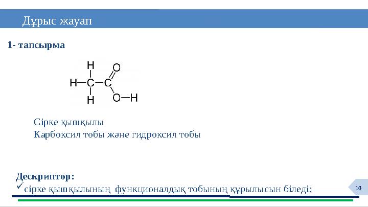 10 Дұрыс жауап 1- тапсырма Дескриптор: сірке қышқылының функционалдық тобының құрылысын біледі; Сірке қышқылы Карбоксил то