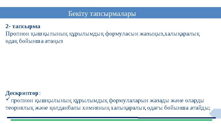11 Бекіту тапсырмалары 2- тапсырма Пропион қышқылының құрылымдық формуласын жазыңыз,халықаралық одақ бойынша атаңыз Дескриптор