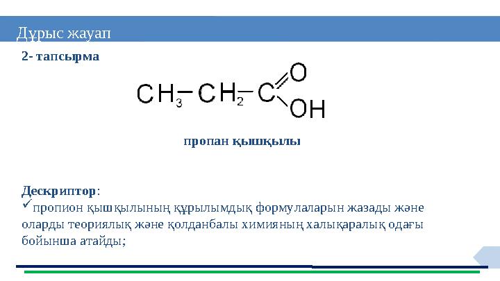 12 Дұрыс жауап 2- тапсырма пропан қышқылы Дескриптор: пропион қышқылының құрылымдық формулаларын жазады және оларды теориял