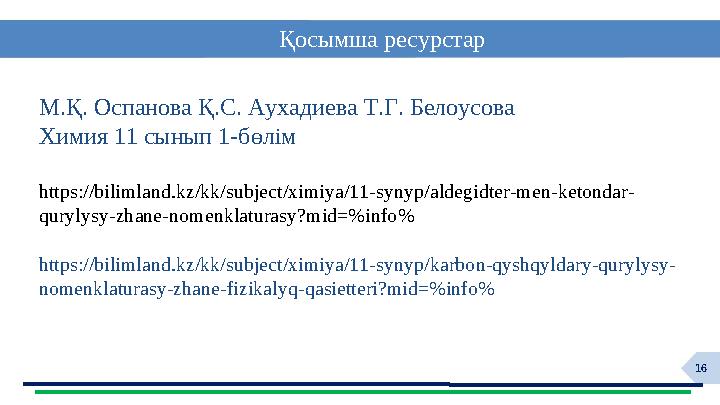 16 Қосымша ресурстар М.Қ. Оспанова Қ.С. Аухадиева Т.Г. Белоусова Химия 11 сынып 1-бөлім https://bilimland.kz/kk/subject/ximiya