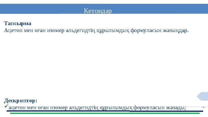 6 Кетондар Тапсырма Ацетон мен оған изомер альдегидтің құрылымдық формуласын жазыңдар. Дескриптор: ацетон мен оған изомер альд