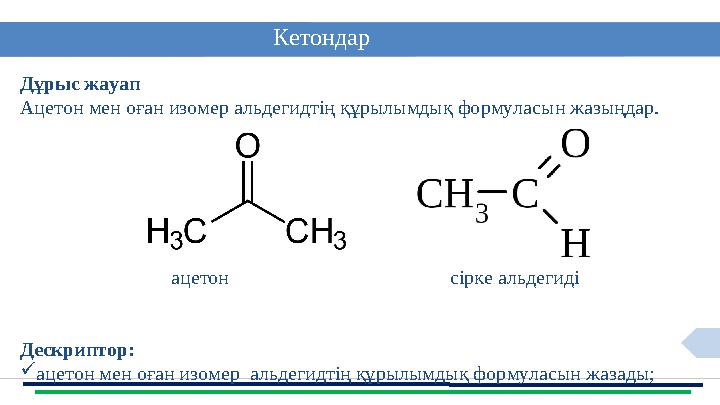 7 Кетондар Дұрыс жауап Ацетон мен оған изомер альдегидтің құрылымдық формуласын жазыңдар. ацетон