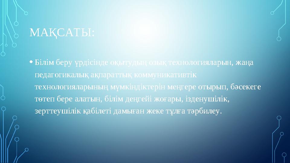 МАҚСАТЫ: •Білім беру үрдісінде оқытудың озық технологияларын, жаңа педагогикалық ақпараттық коммуникативтік технологияларының