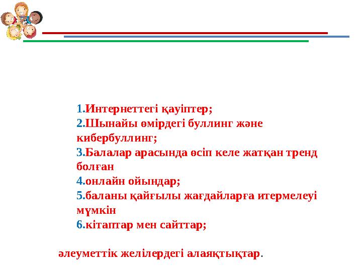 1.Интернеттегі қауіптер; 2.Шынайы өмірдегі буллинг және кибербуллинг; 3.Балалар арасында өсіп келе жатқан тренд болған 4.онлай