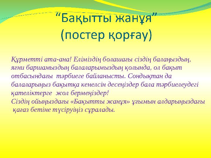 Құрметті ата-ана! Еліміздің болашағы сіздің балаңыздың, яғни баршамыздың балаларымыздың қолында, ол бақыт отбасындағы тәрбиег