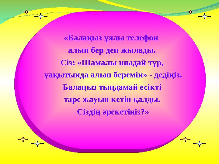 «Балаңыз ұялы телефон алып бер деп жылады. Сіз: «Шамалы шыдай тұр, уақытында алып беремін» - дедіңіз. Балаңыз тыңдамай есікті